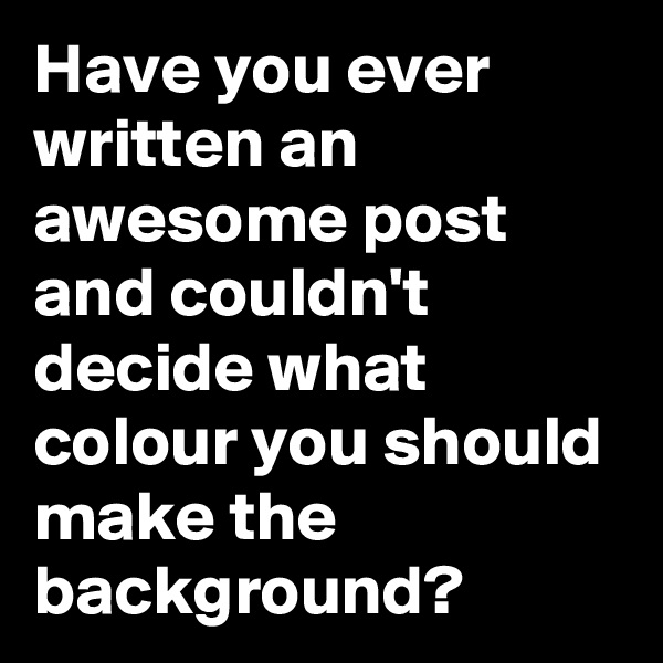 Have you ever written an awesome post and couldn't decide what colour you should make the background?