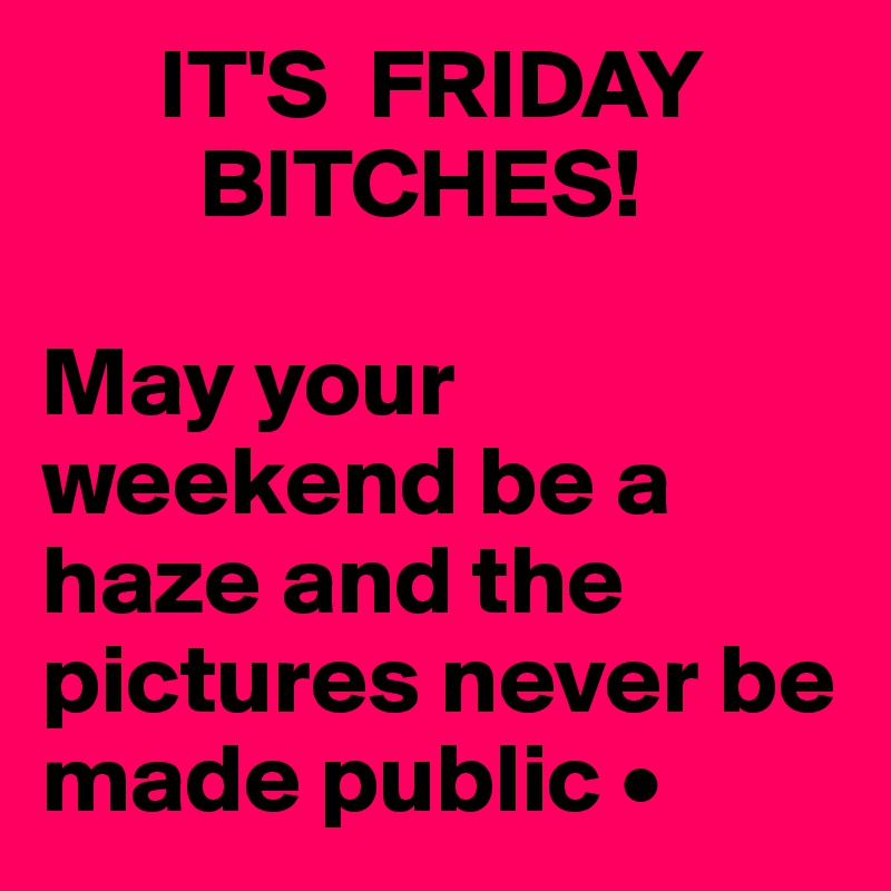       IT'S  FRIDAY
        BITCHES!

May your weekend be a haze and the pictures never be made public •