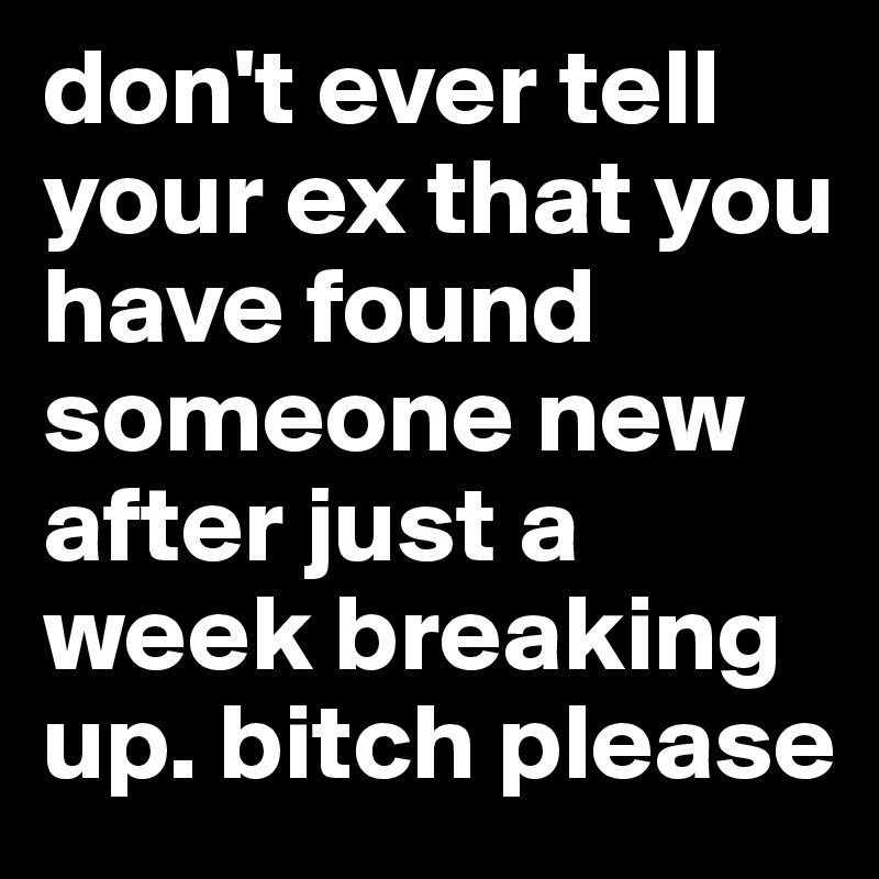 don't ever tell your ex that you have found someone new after just a week breaking up. bitch please