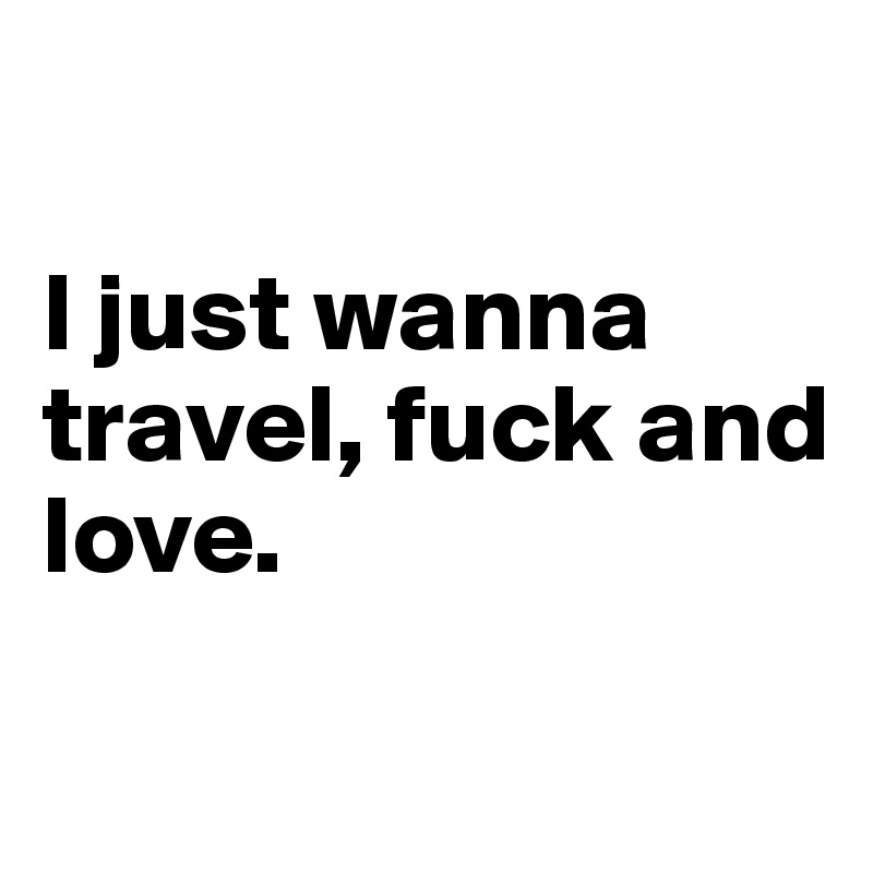 

I just wanna 
travel, fuck and
love.
