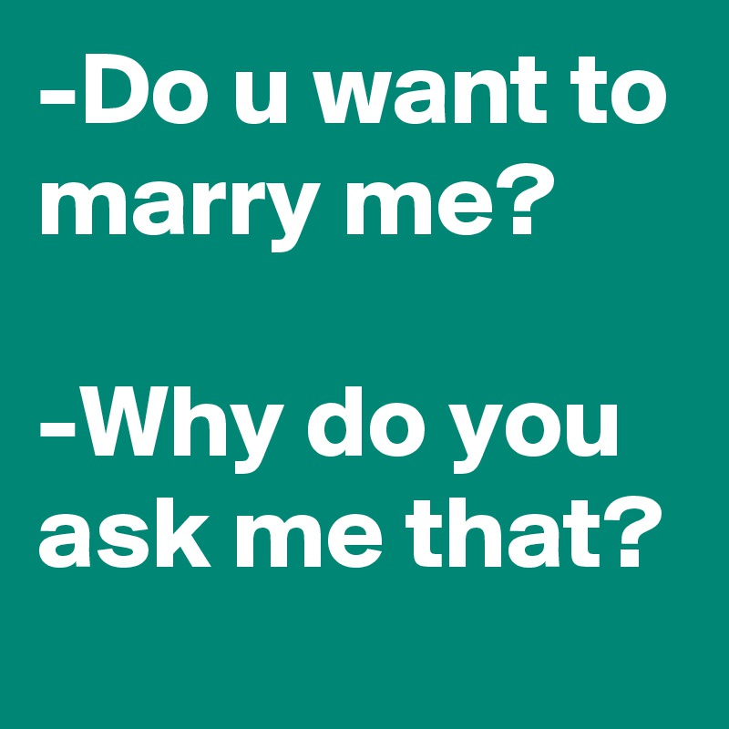 -Do u want to marry me?

-Why do you ask me that?