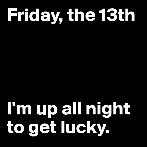 Friday, the 13th




I'm up all night to get lucky. 