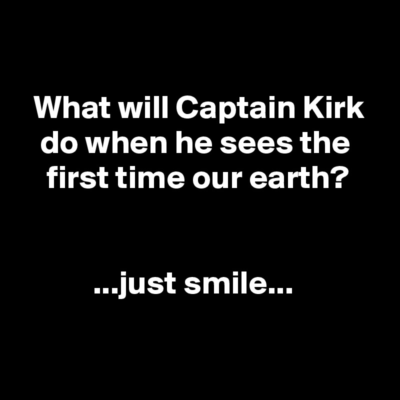 

  What will Captain Kirk
   do when he sees the
    first time our earth?


           ...just smile...

