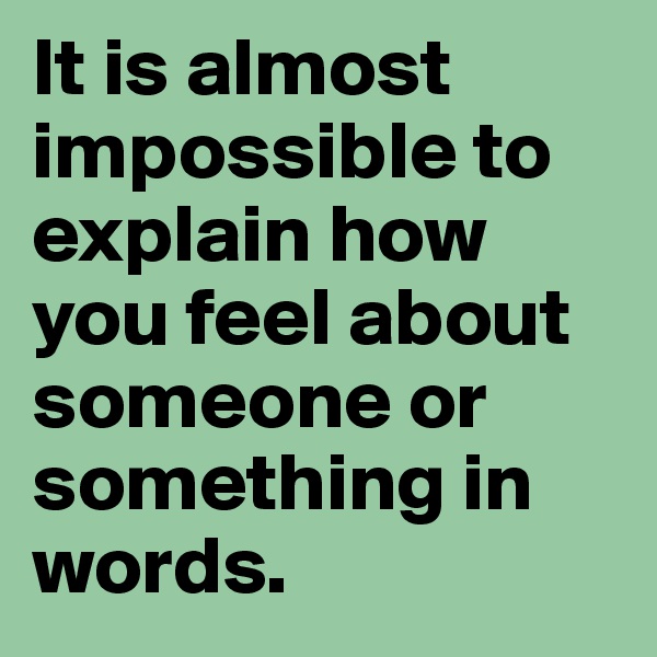 It is almost impossible to explain how you feel about someone or something in words.