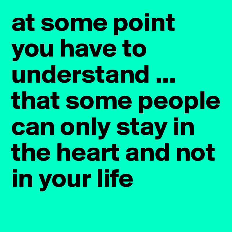 at some point you have to understand ... that some people can only stay in the heart and not in your life