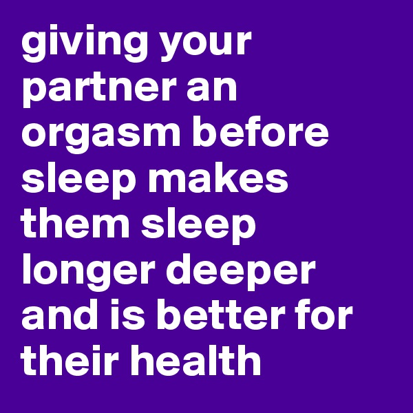 giving your partner an orgasm before sleep makes them sleep longer deeper and is better for their health