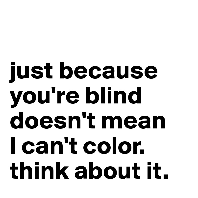 

just because you're blind doesn't mean 
I can't color.
think about it.