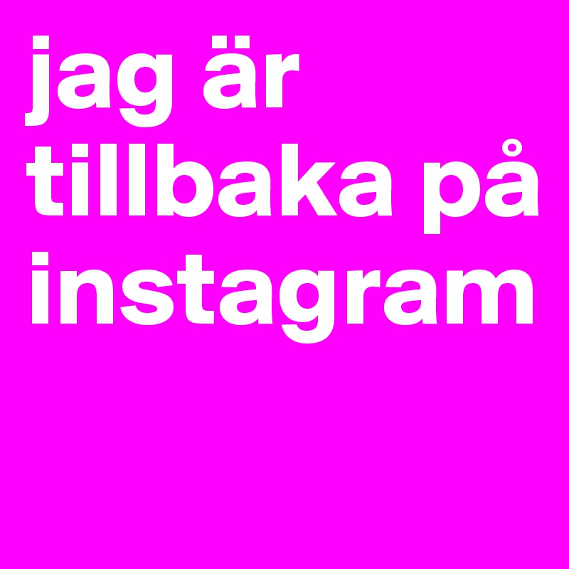 jag är tillbaka på instagram
  