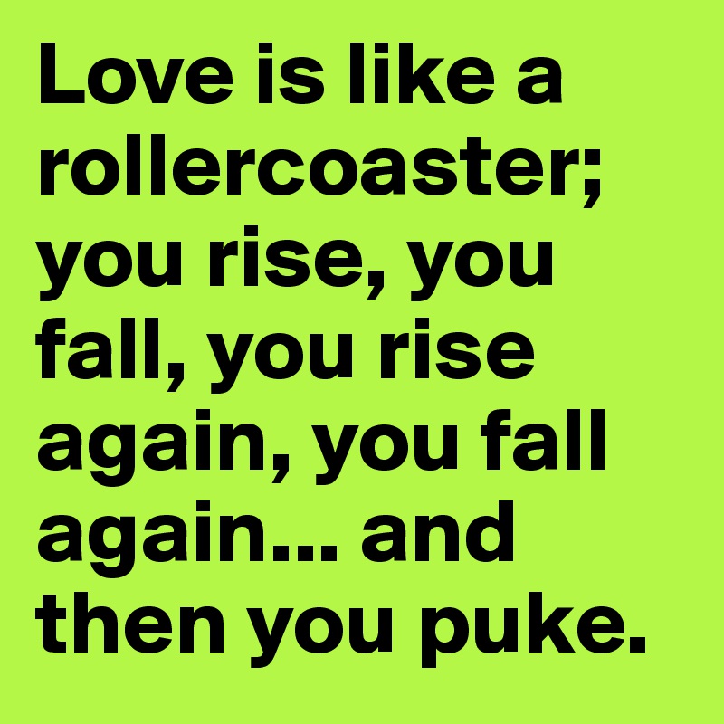 Love is like a rollercoaster; you rise, you fall, you rise again, you fall again... and then you puke.