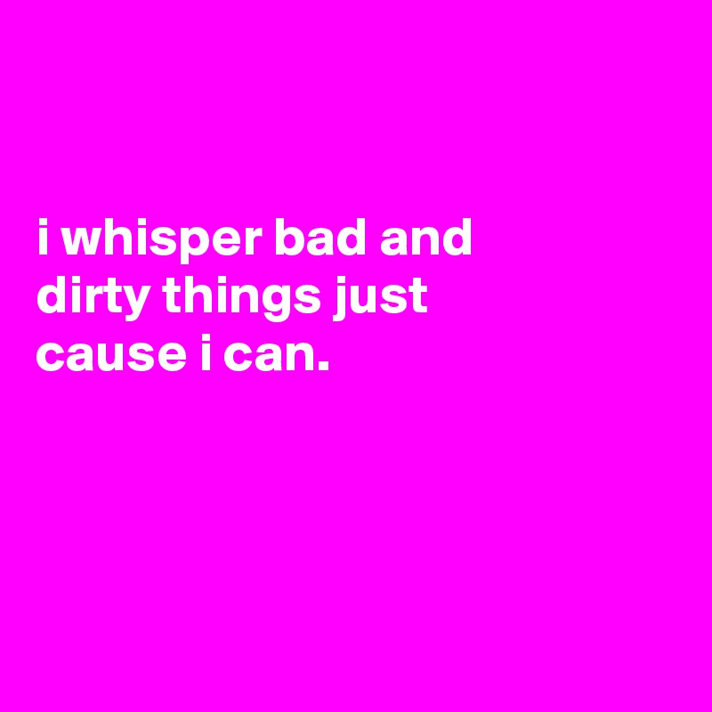 


i whisper bad and
dirty things just
cause i can.




