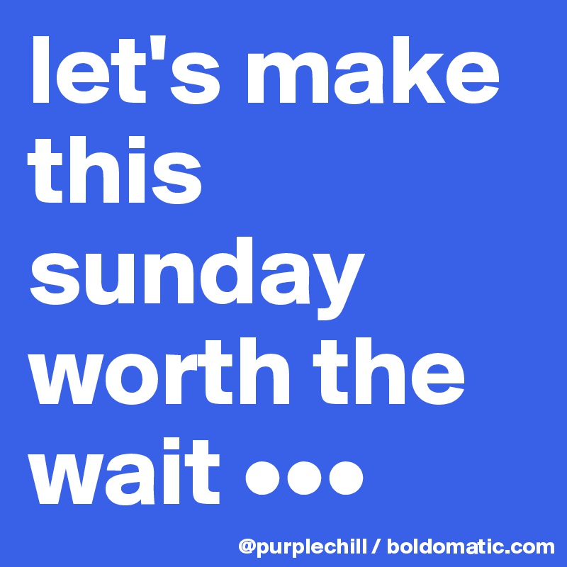 let's make this sunday worth the wait •••