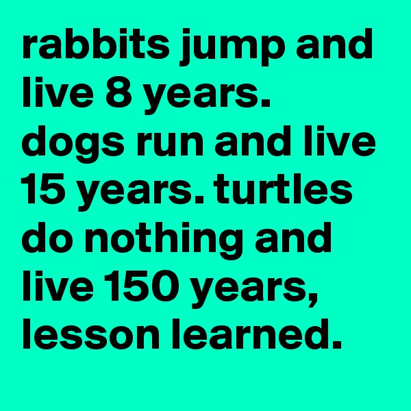 rabbits jump and live 8 years. dogs run and live 15 years. turtles do nothing and live 150 years, lesson learned.