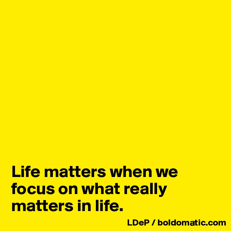 








Life matters when we focus on what really matters in life. 
