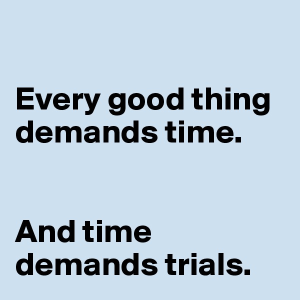 

Every good thing demands time.


And time demands trials.