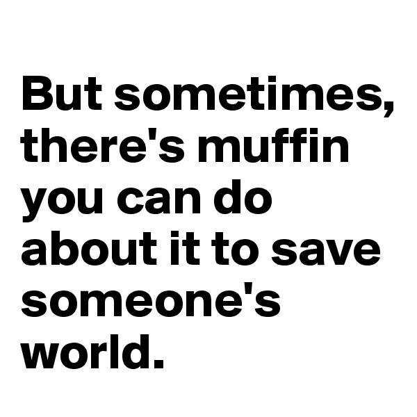 
But sometimes, there's muffin you can do about it to save someone's world.