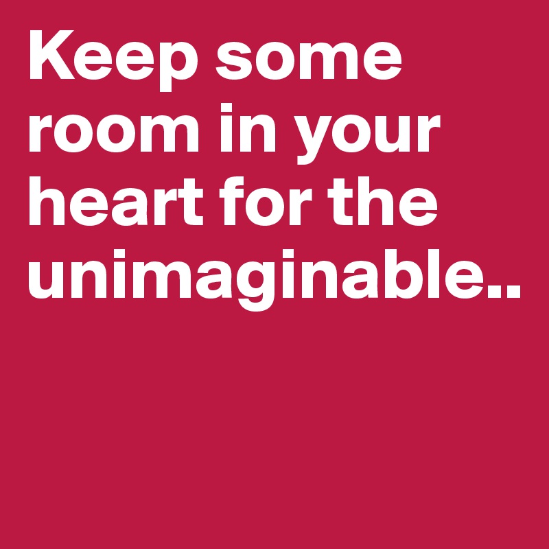 Keep Some Room In Your Heart For The Unimaginable Post