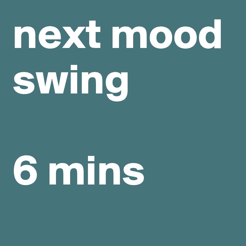 next mood swing

6 mins