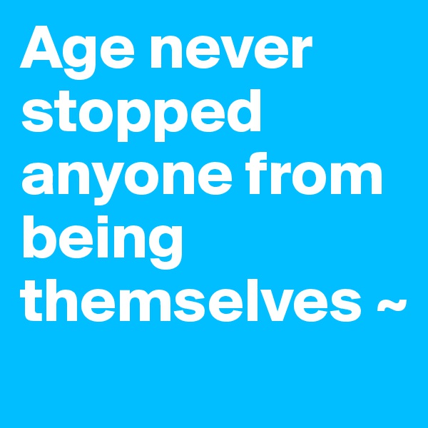 Age never stopped anyone from being themselves ~