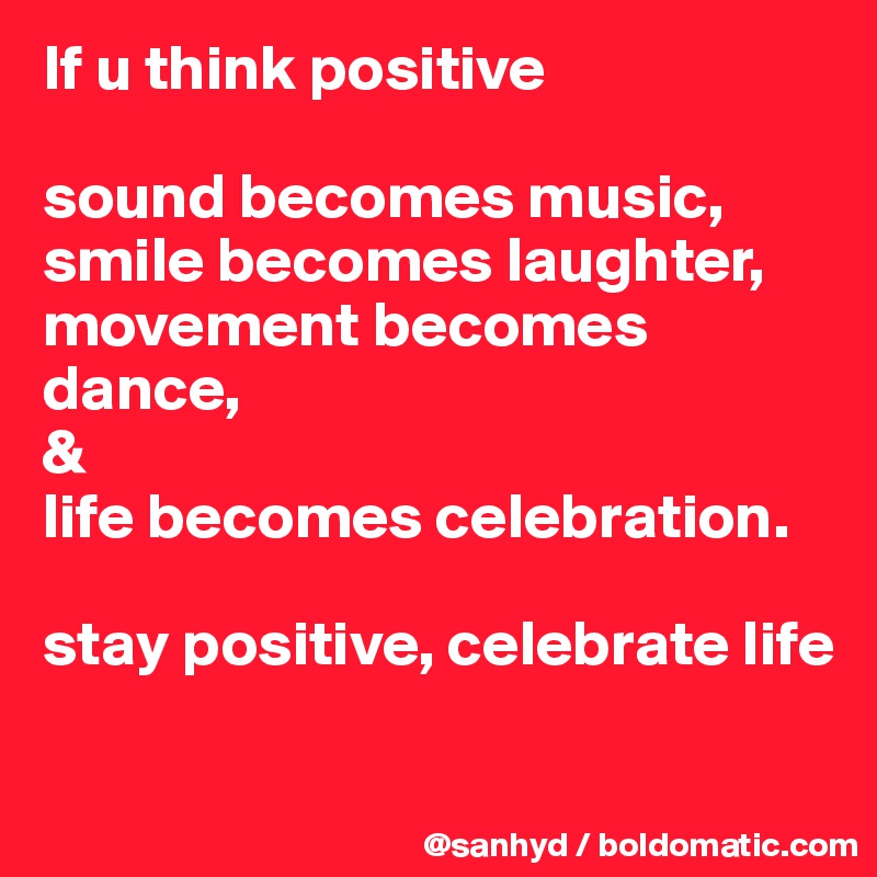 If u think positive

sound becomes music,
smile becomes laughter,
movement becomes dance,
&
life becomes celebration.

stay positive, celebrate life

