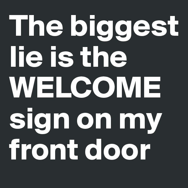 The biggest lie is the WELCOME sign on my front door