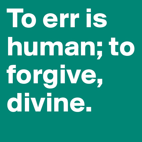 To err is human; to forgive, divine.