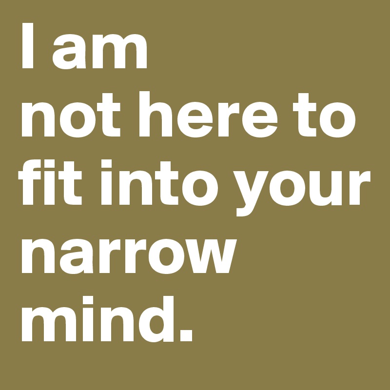 I am
not here to fit into your narrow mind.