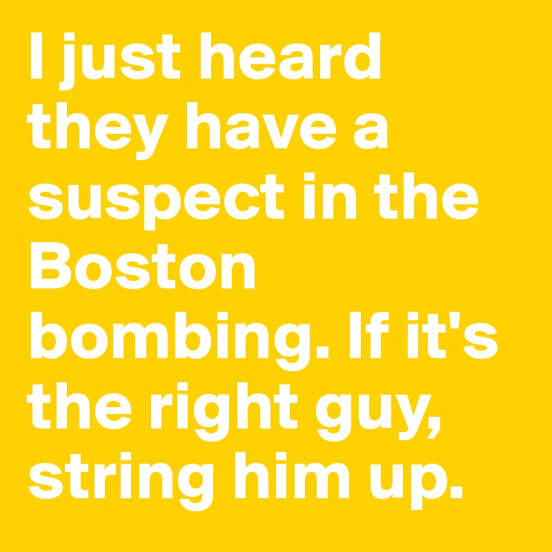 I just heard they have a suspect in the Boston bombing. If it's the right guy, string him up. 