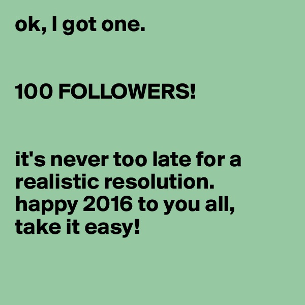 ok, I got one. 


100 FOLLOWERS!


it's never too late for a realistic resolution. 
happy 2016 to you all, 
take it easy!

