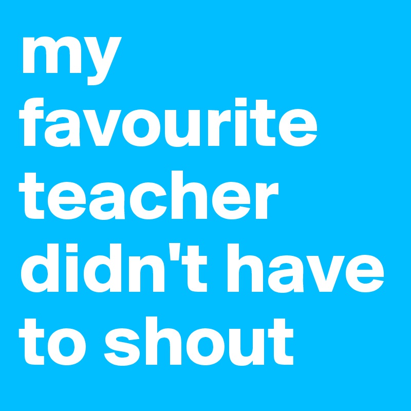 my favourite teacher didn't have to shout