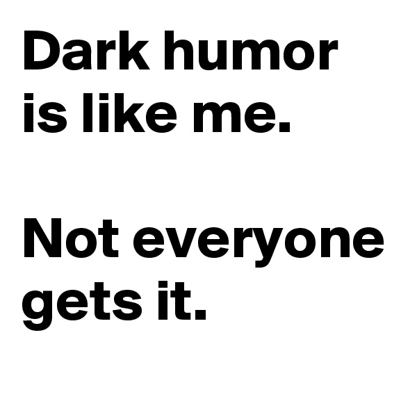 Dark humor is like me.

Not everyone gets it.