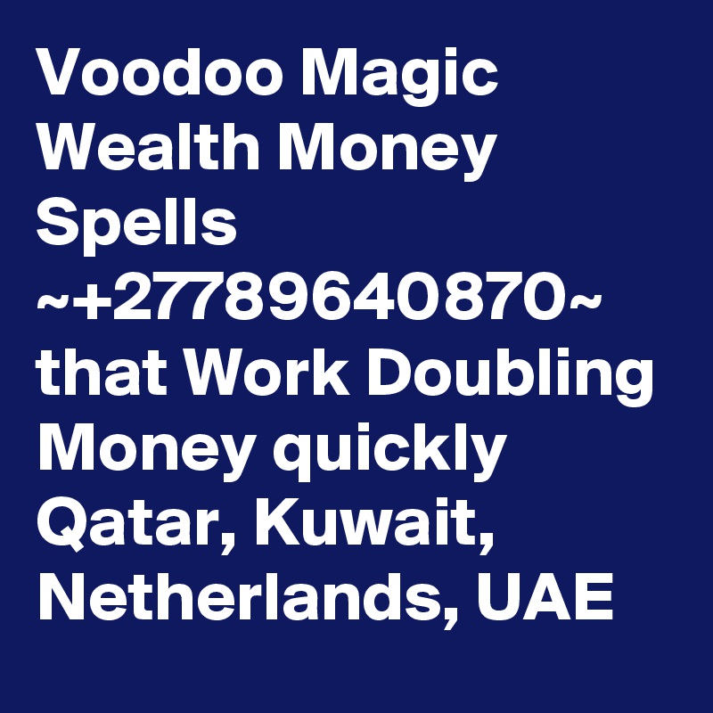 Voodoo Magic Wealth Money Spells ~+27789640870~ that Work Doubling Money quickly Qatar, Kuwait, Netherlands, UAE