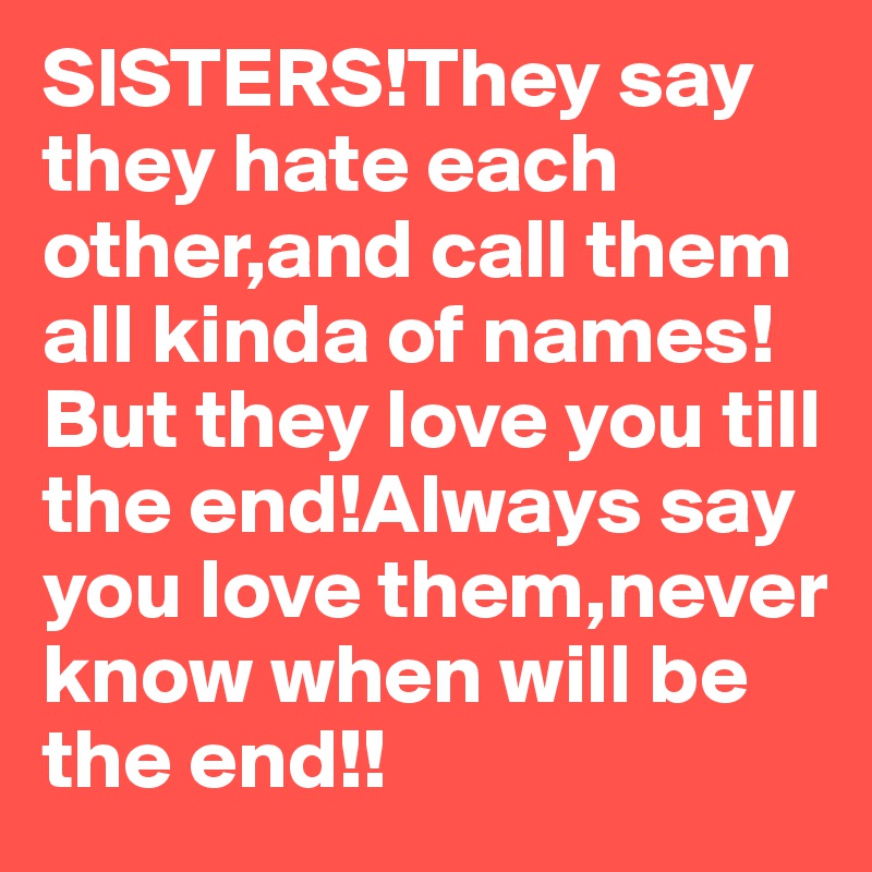 SISTERS!They say they hate each other,and call them all kinda of names!But they love you till the end!Always say you love them,never know when will be the end!!