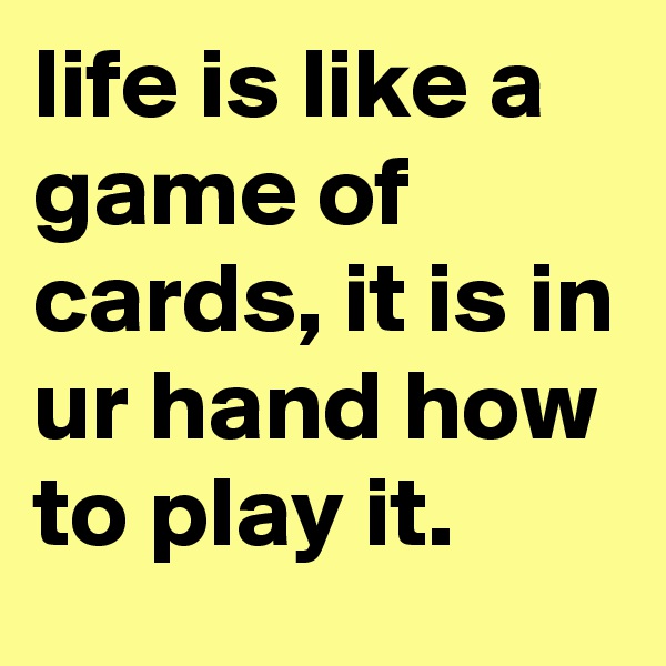 life is like a game of cards, it is in ur hand how to play it. 