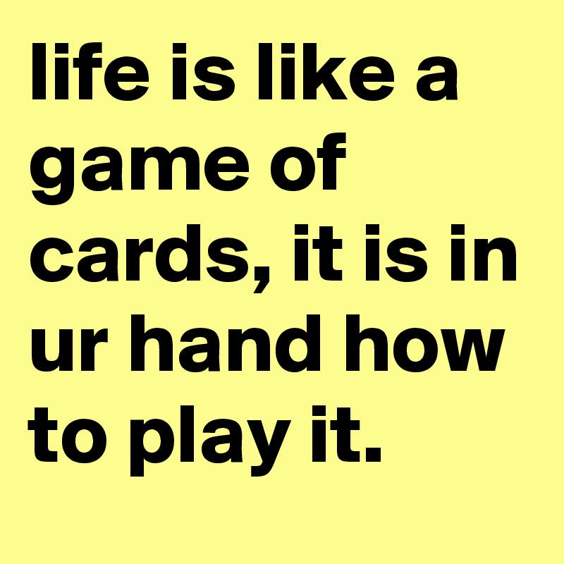 life is like a game of cards, it is in ur hand how to play it. 
