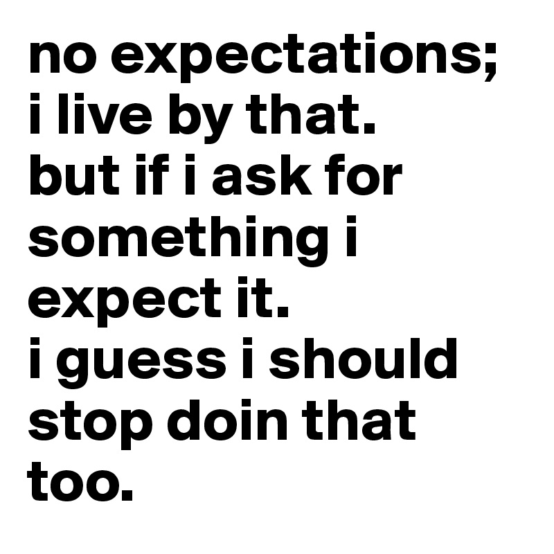 no expectations; 
i live by that. 
but if i ask for something i expect it. 
i guess i should stop doin that too. 
