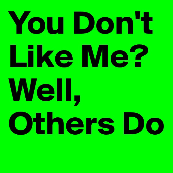 You Don't Like Me? Well, Others Do