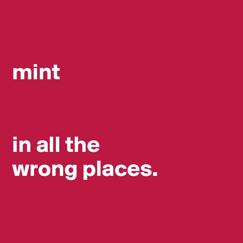 

mint


in all the
wrong places.

