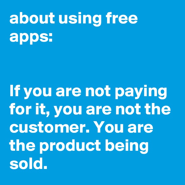 about using free apps:


If you are not paying for it, you are not the customer. You are the product being sold.