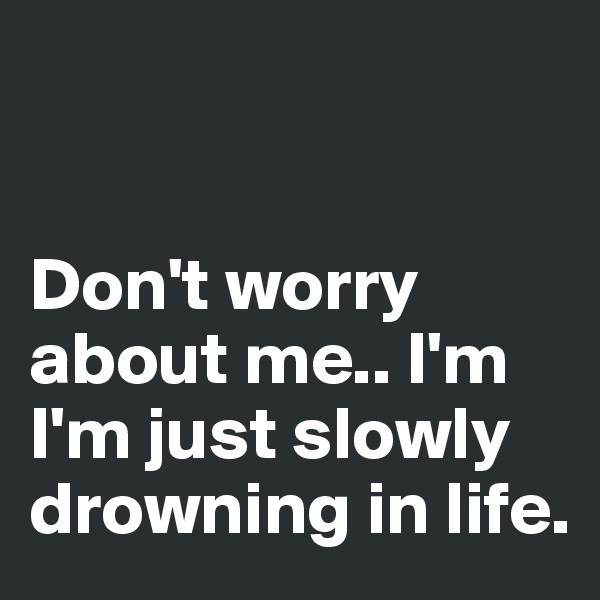 


Don't worry about me.. I'm I'm just slowly drowning in life.