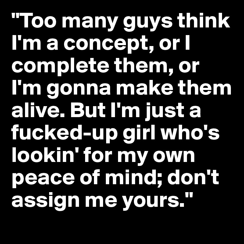 "Too many guys think I'm a concept, or I complete them, or I'm gonna make them alive. But I'm just a fucked-up girl who's lookin' for my own peace of mind; don't assign me yours."