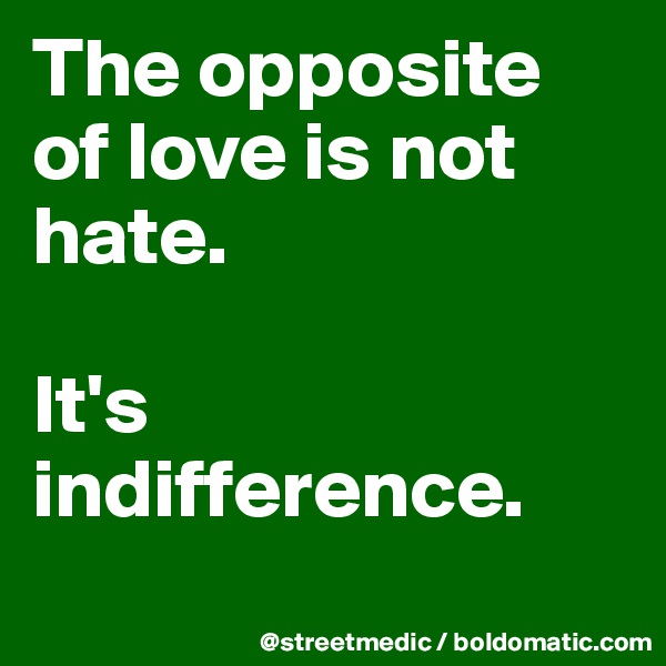 The opposite of love is not hate.

It's indifference.
