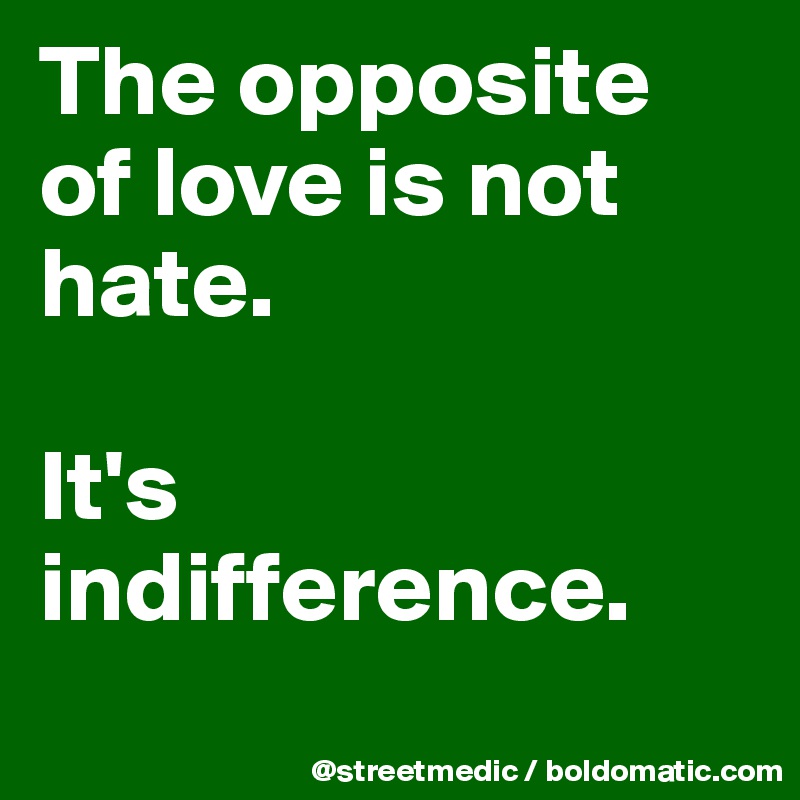 The opposite of love is not hate.

It's indifference.
