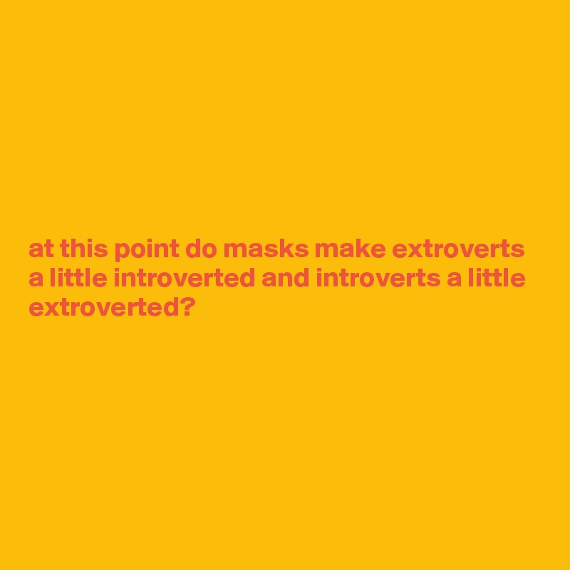 






at this point do masks make extroverts a little introverted and introverts a little extroverted?






