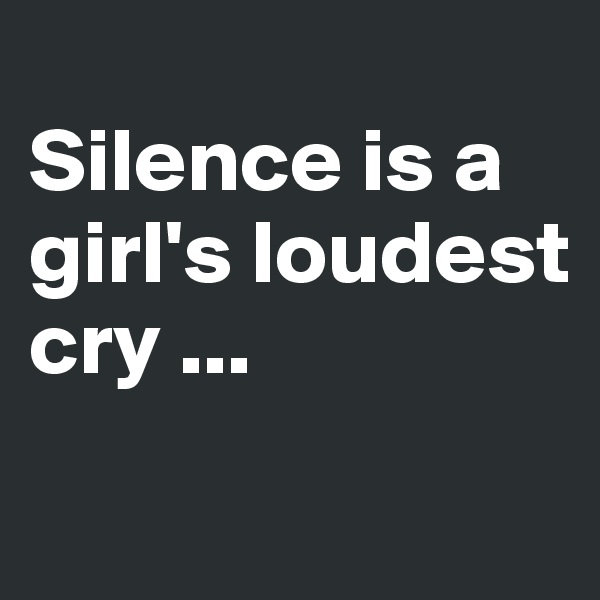 
Silence is a girl's loudest cry ...
