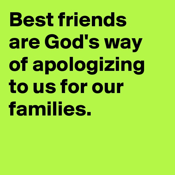 Best friends are God's way of apologizing to us for our families.

