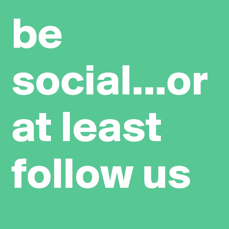 be social...or at least follow us