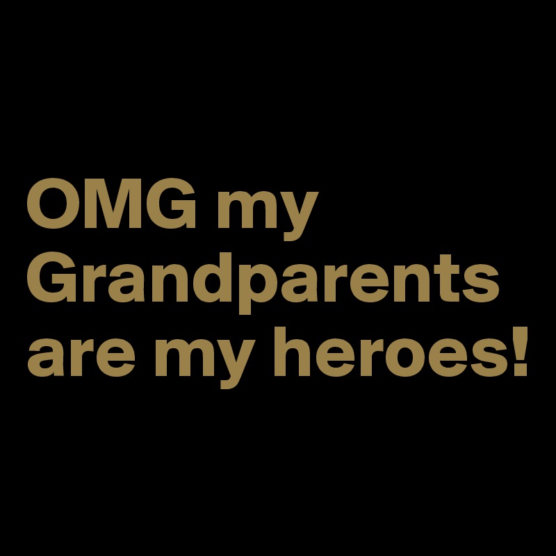 

OMG my Grandparents are my heroes!
