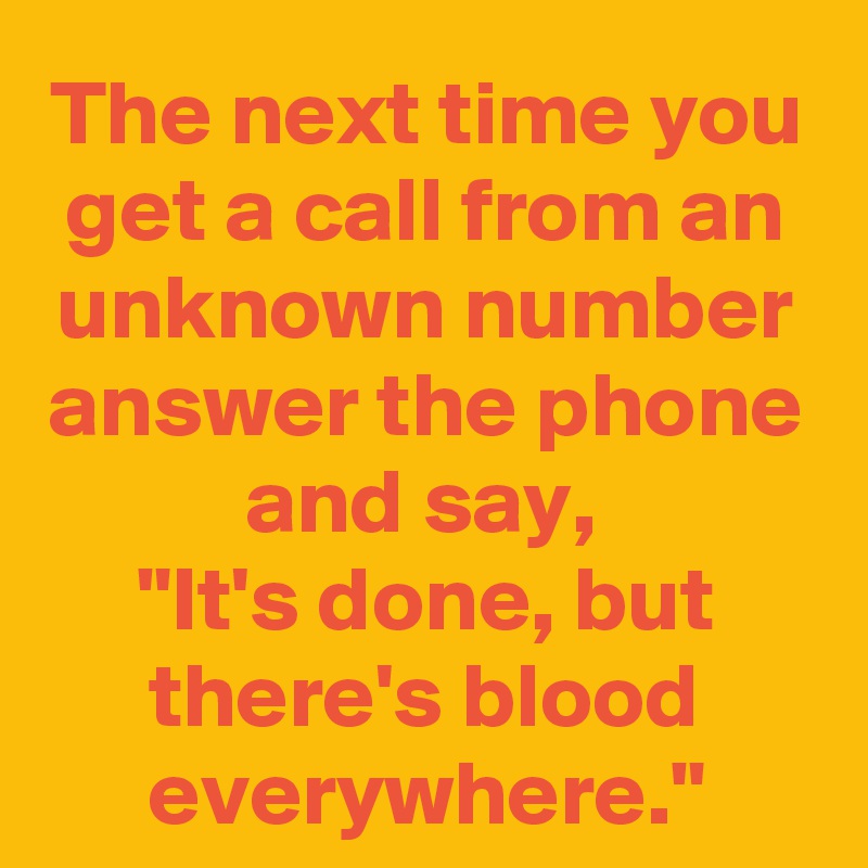 The next time you get a call from an unknown number answer the phone and say, 
"It's done, but there's blood everywhere."