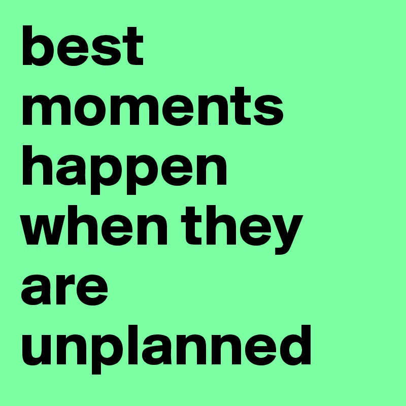 best moments happen when they are unplanned