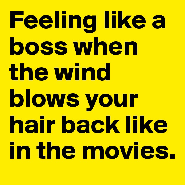 Feeling like a boss when the wind blows your hair back like in the movies.